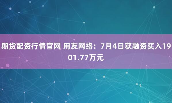 期货配资行情官网 用友网络：7月4日获融资买入1901.77万元