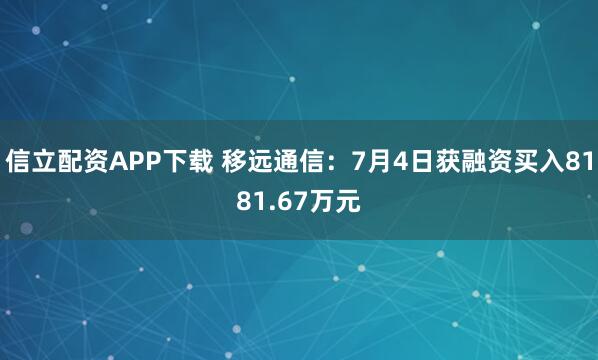 信立配资APP下载 移远通信：7月4日获融资买入8181.67万元