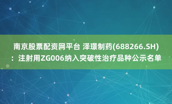 南京股票配资网平台 泽璟制药(688266.SH)：注射用ZG006纳入突破性治疗品种公示名单