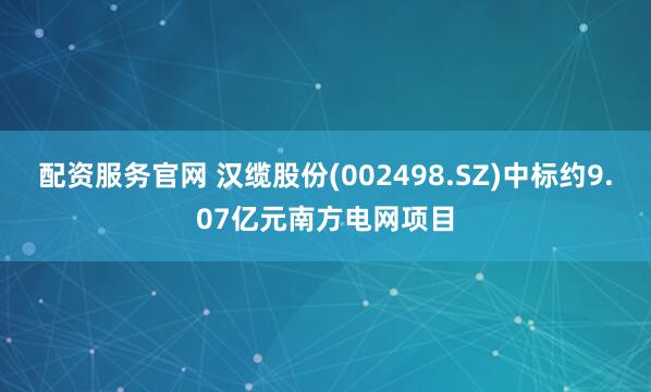 配资服务官网 汉缆股份(002498.SZ)中标约9.07亿元南方电网项目