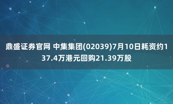 鼎盛证券官网 中集集团(02039)7月10日耗资约137.4万港元回购21.39万股