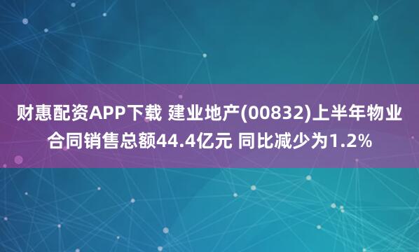 财惠配资APP下载 建业地产(00832)上半年物业合同销售总额44.4亿元 同比减少为1.2%