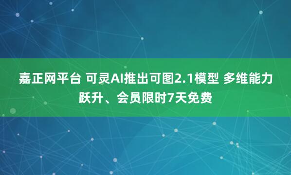 嘉正网平台 可灵AI推出可图2.1模型 多维能力跃升、会员限时7天免费