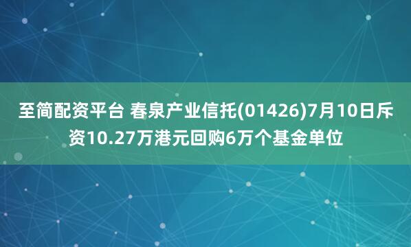 至简配资平台 春泉产业信托(01426)7月10日斥资10.27万港元回购6万个基金单位