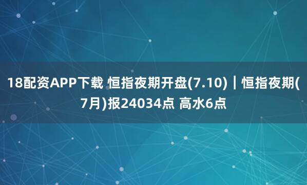 18配资APP下载 恒指夜期开盘(7.10)︱恒指夜期(7月)报24034点 高水6点