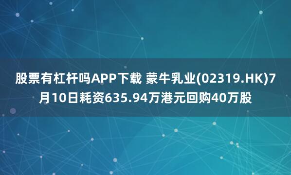 股票有杠杆吗APP下载 蒙牛乳业(02319.HK)7月10日耗资635.94万港元回购40万股