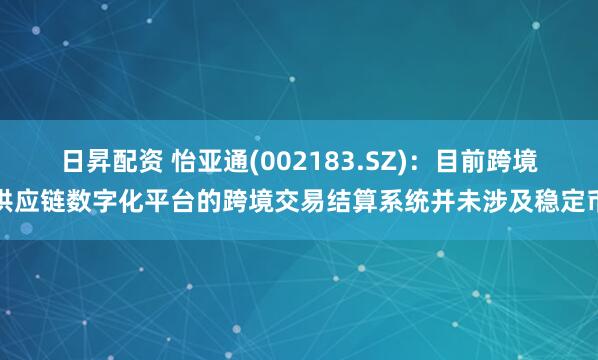 日昇配资 怡亚通(002183.SZ)：目前跨境供应链数字化平台的跨境交易结算系统并未涉及稳定币