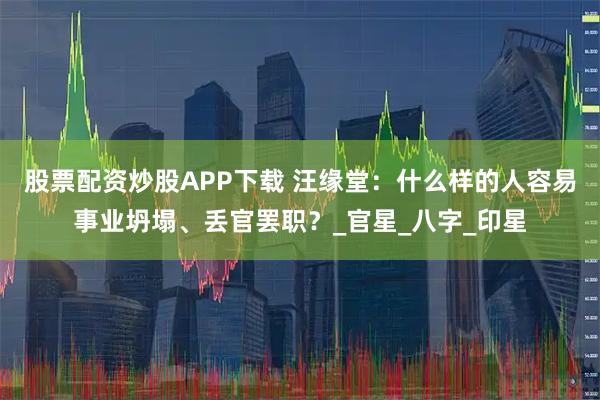 股票配资炒股APP下载 汪缘堂：什么样的人容易事业坍塌、丢官罢职？_官星_八字_印星