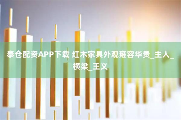 泰仓配资APP下载 红木家具外观雍容华贵_主人_横梁_王义