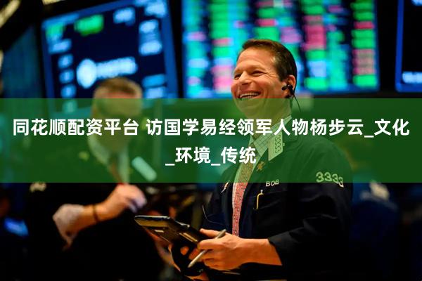同花顺配资平台 访国学易经领军人物杨步云_文化_环境_传统