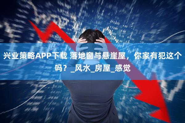 兴业策略APP下载 落地窗与悬崖屋，你家有犯这个吗？_风水_房屋_感觉