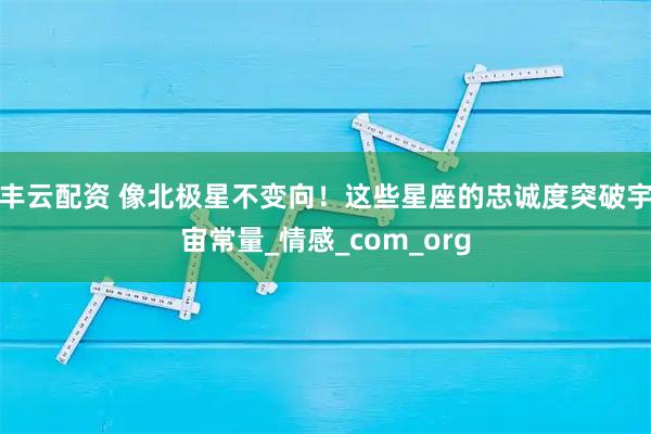 丰云配资 像北极星不变向！这些星座的忠诚度突破宇宙常量_情感_com_org