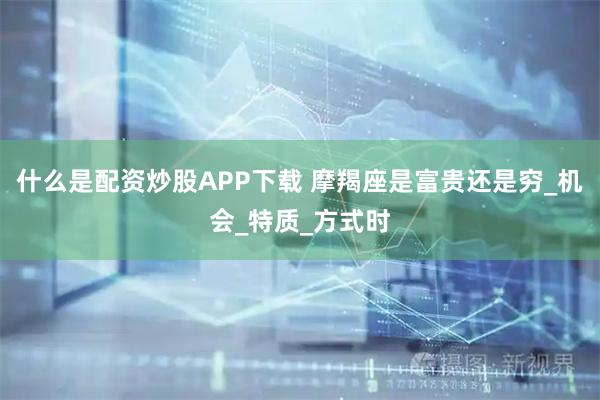什么是配资炒股APP下载 摩羯座是富贵还是穷_机会_特质_方式时
