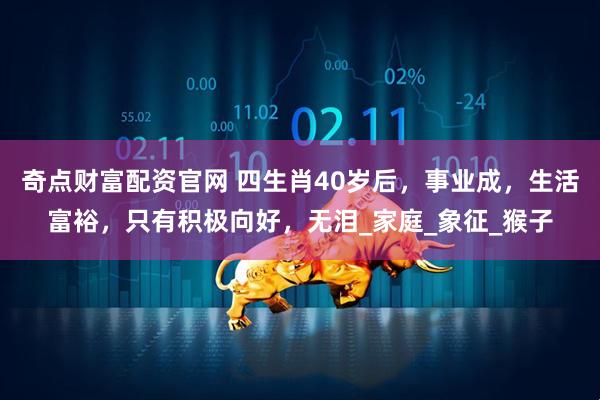 奇点财富配资官网 四生肖40岁后，事业成，生活富裕，只有积极向好，无泪_家庭_象征_猴子