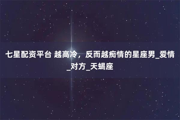 七星配资平台 越高冷，反而越痴情的星座男_爱情_对方_天蝎座