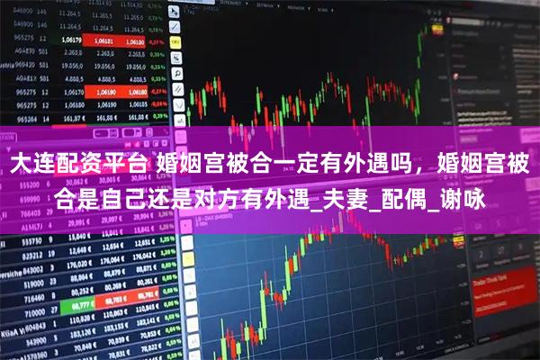 大连配资平台 婚姻宫被合一定有外遇吗，婚姻宫被合是自己还是对方有外遇_夫妻_配偶_谢咏