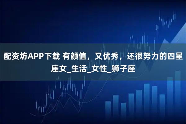 配资坊APP下载 有颜值，又优秀，还很努力的四星座女_生活_女性_狮子座