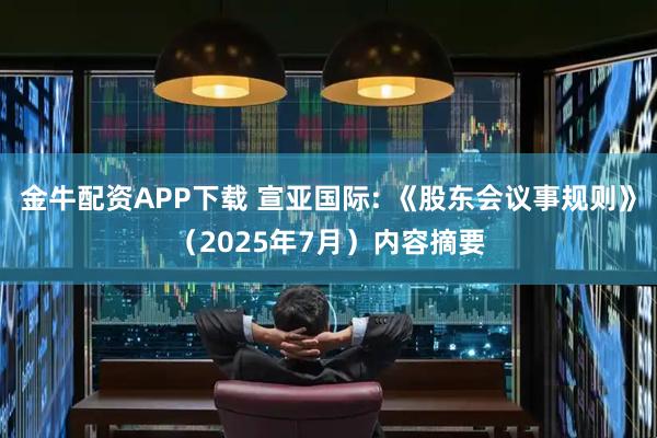 金牛配资APP下载 宣亚国际: 《股东会议事规则》（2025年7月）内容摘要