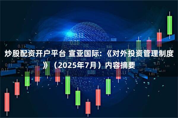 炒股配资开户平台 宣亚国际: 《对外投资管理制度》（2025年7月）内容摘要