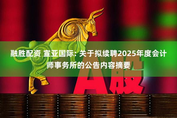 融胜配资 宣亚国际: 关于拟续聘2025年度会计师事务所的公告内容摘要