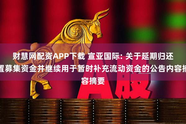 财慧网配资APP下载 宣亚国际: 关于延期归还闲置募集资金并继续用于暂时补充流动资金的公告内容摘要