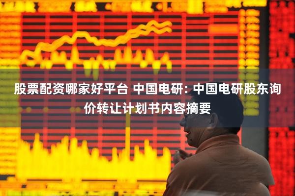 股票配资哪家好平台 中国电研: 中国电研股东询价转让计划书内容摘要