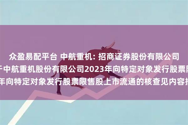 众盈易配平台 中航重机: 招商证券股份有限公司、中航证券有限公司关于中航重机股份有限公司2023年向特定对象发行股票限售股上市流通的核查见内容摘要