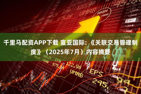 千里马配资APP下载 宣亚国际: 《关联交易管理制度》（2025年7月）内容摘要