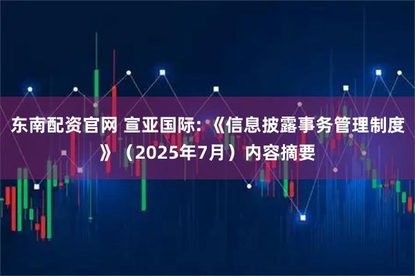 东南配资官网 宣亚国际: 《信息披露事务管理制度》（2025年7月）内容摘要