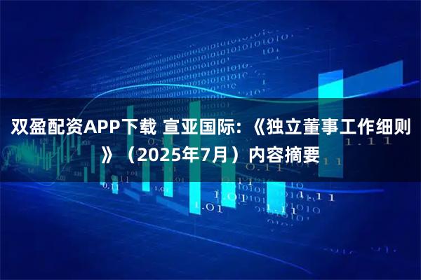 双盈配资APP下载 宣亚国际: 《独立董事工作细则》（2025年7月）内容摘要
