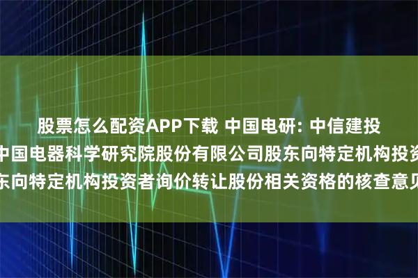 股票怎么配资APP下载 中国电研: 中信建投证券股份有限公司关于中国电器科学研究院股份有限公司股东向特定机构投资者询价转让股份相关资格的核查意见内容摘要