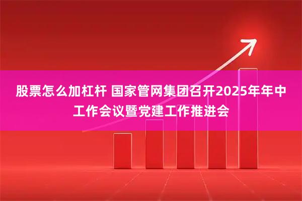 股票怎么加杠杆 国家管网集团召开2025年年中工作会议暨党建工作推进会