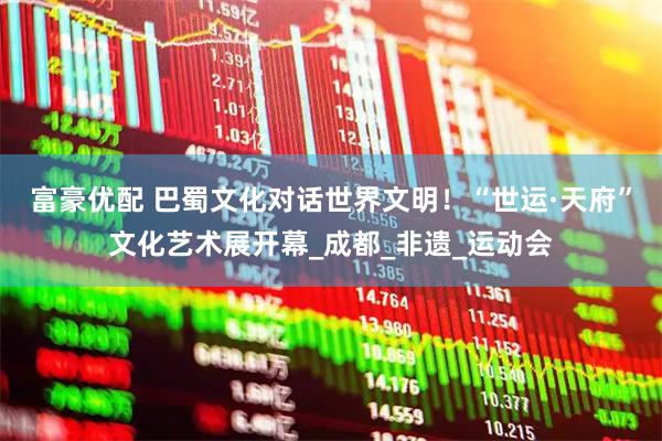 富豪优配 巴蜀文化对话世界文明！“世运·天府”文化艺术展开幕_成都_非遗_运动会
