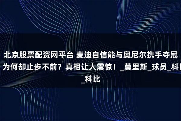 北京股票配资网平台 麦迪自信能与奥尼尔携手夺冠，为何却止步不前？真相让人震惊！_莫里斯_球员_科比