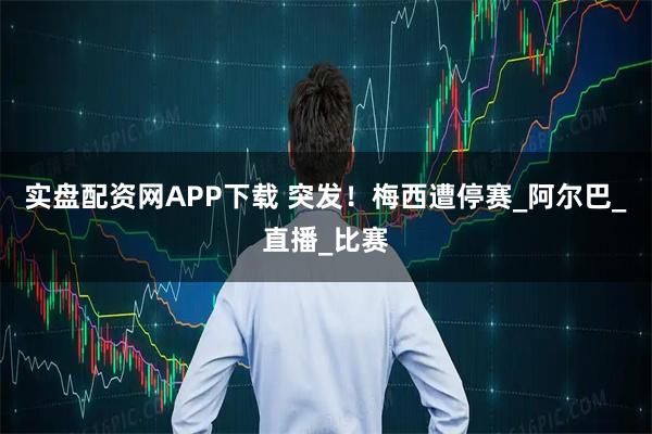 实盘配资网APP下载 突发！梅西遭停赛_阿尔巴_直播_比赛