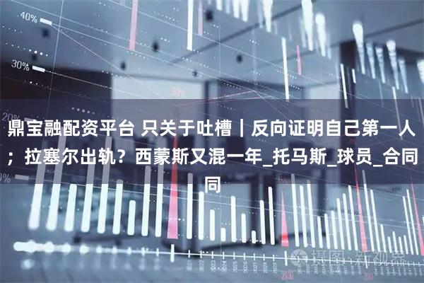 鼎宝融配资平台 只关于吐槽｜反向证明自己第一人；拉塞尔出轨？西蒙斯又混一年_托马斯_球员_合同