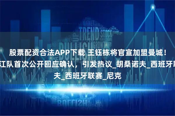 股票配资合法APP下载 王钰栋将官宣加盟曼城！老东家浙江队首次公开回应确认，引发热议_胡桑诺夫_西班牙联赛_尼克