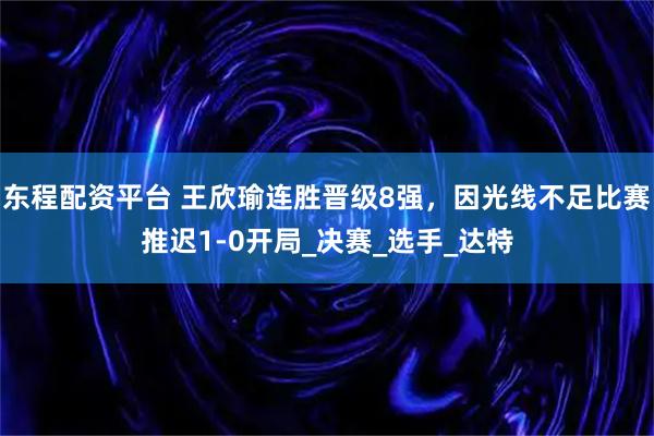 东程配资平台 王欣瑜连胜晋级8强，因光线不足比赛推迟1-0开局_决赛_选手_达特