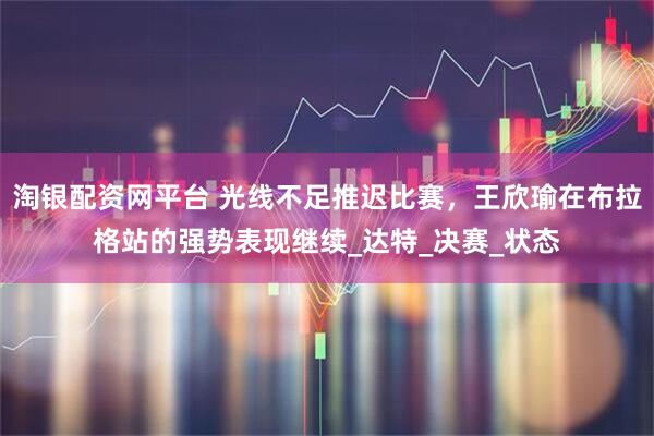 淘银配资网平台 光线不足推迟比赛，王欣瑜在布拉格站的强势表现继续_达特_决赛_状态