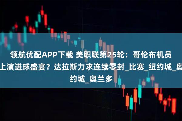 领航优配APP下载 美职联第25轮：哥伦布机员再度上演进球盛宴？达拉斯力求连续零封_比赛_纽约城_奥兰多