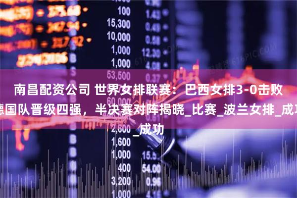 南昌配资公司 世界女排联赛：巴西女排3-0击败德国队晋级四强，半决赛对阵揭晓_比赛_波兰女排_成功