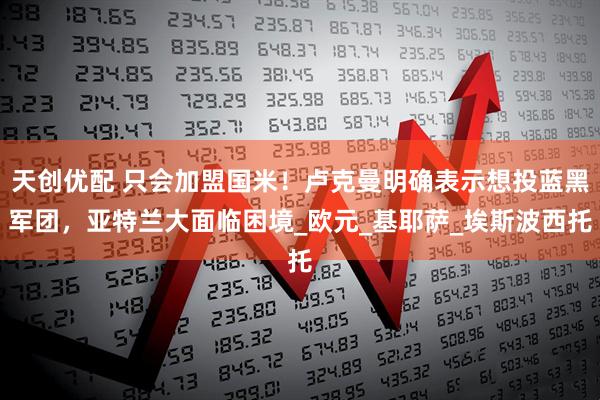 天创优配 只会加盟国米！卢克曼明确表示想投蓝黑军团，亚特兰大面临困境_欧元_基耶萨_埃斯波西托