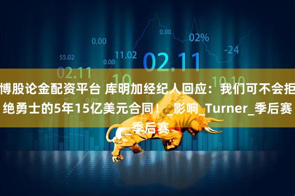 博股论金配资平台 库明加经纪人回应：我们可不会拒绝勇士的5年15亿美元合同！_影响_Turner_季后赛