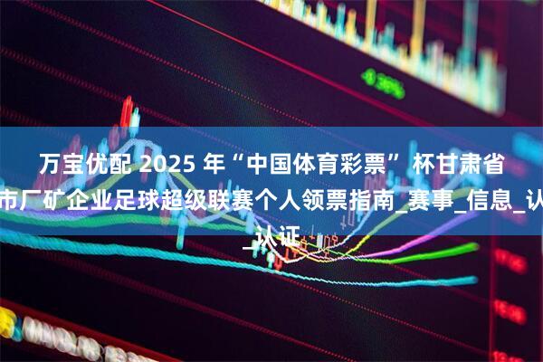 万宝优配 2025 年“中国体育彩票” 杯甘肃省城市厂矿企业足球超级联赛个人领票指南_赛事_信息_认证