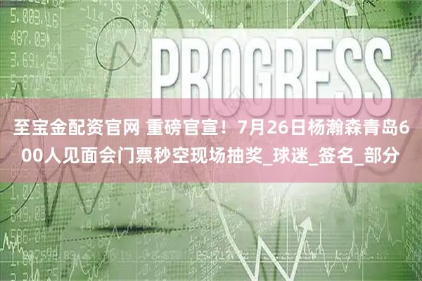 至宝金配资官网 重磅官宣！7月26日杨瀚森青岛600人见面会门票秒空现场抽奖_球迷_签名_部分