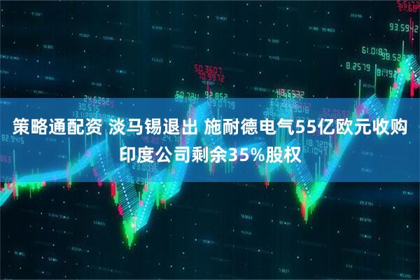 策略通配资 淡马锡退出 施耐德电气55亿欧元收购印度公司剩余35%股权