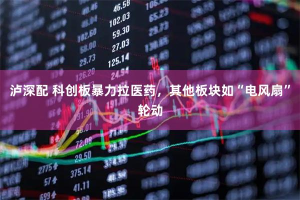 泸深配 科创板暴力拉医药，其他板块如“电风扇”轮动