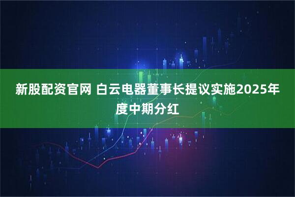 新股配资官网 白云电器董事长提议实施2025年度中期分红