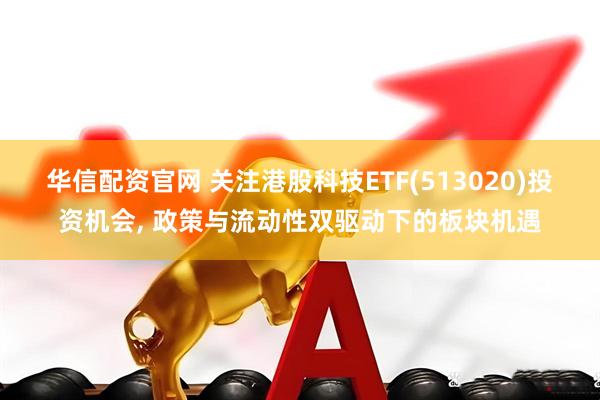 华信配资官网 关注港股科技ETF(513020)投资机会, 政策与流动性双驱动下的板块机遇