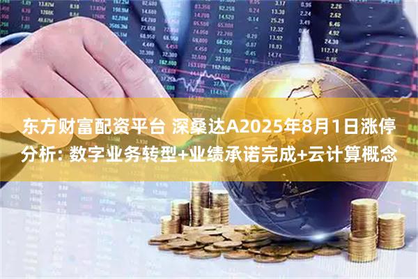 东方财富配资平台 深桑达A2025年8月1日涨停分析: 数字业务转型+业绩承诺完成+云计算概念